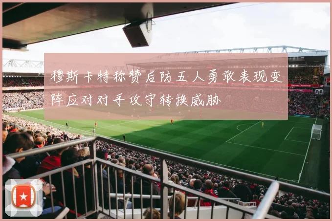 穆斯卡特称赞后防五人勇敢表现变阵应对对手攻守转换威胁