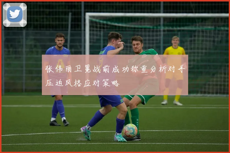 张伟丽卫冕战前成功称重分析对手压迫风格应对策略