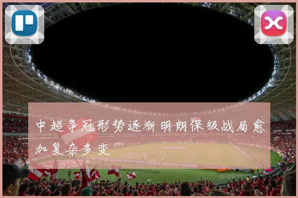 中超争冠形势逐渐明朗保级战局愈加复杂多变