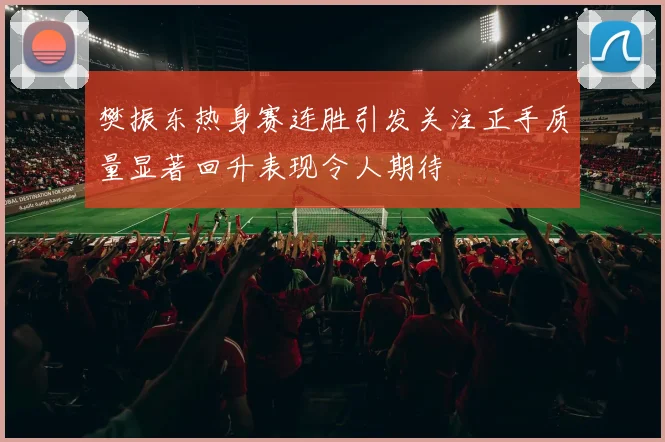 樊振东热身赛连胜引发关注正手质量显著回升表现令人期待