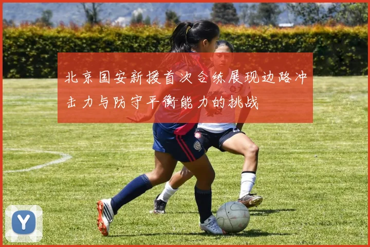 北京国安新援首次合练展现边路冲击力与防守平衡能力的挑战