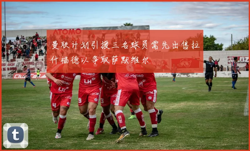 曼联计划引援三名球员需先出售拉什福德以争取萨默维尔