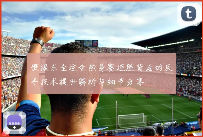 樊振东全运会热身赛连胜背后的反手技术提升解析与细节分享