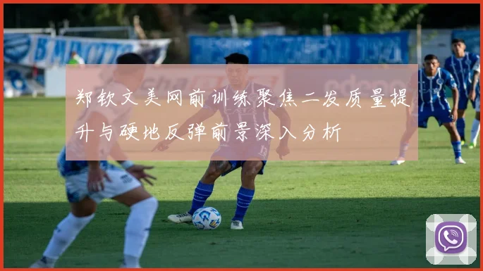 郑钦文美网前训练聚焦二发质量提升与硬地反弹前景深入分析