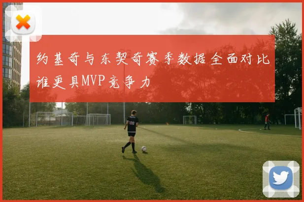 约基奇与东契奇赛季数据全面对比谁更具MVP竞争力