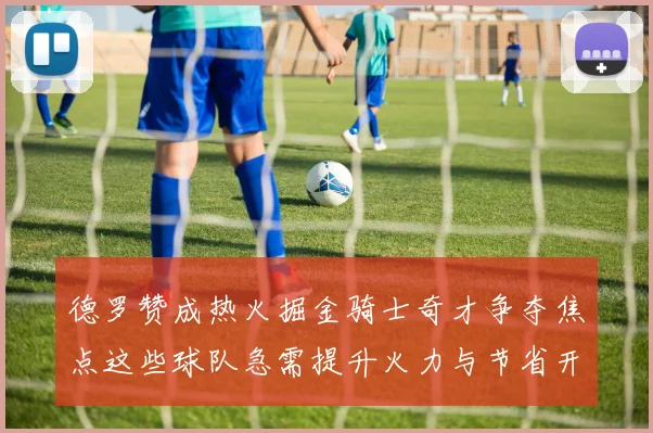 德罗赞成热火掘金骑士奇才争夺焦点这些球队急需提升火力与节省开支