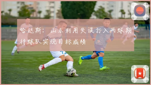 哈达斯：山东利用失误打入两球期待球队实现目标成绩