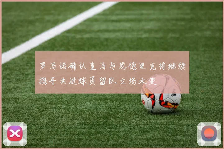罗马诺确认皇马与恩德里克将继续携手共进球员留队立场未变