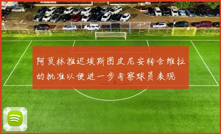 阿莫林推迟埃斯图皮尼安转会维拉的批准以便进一步考察球员表现