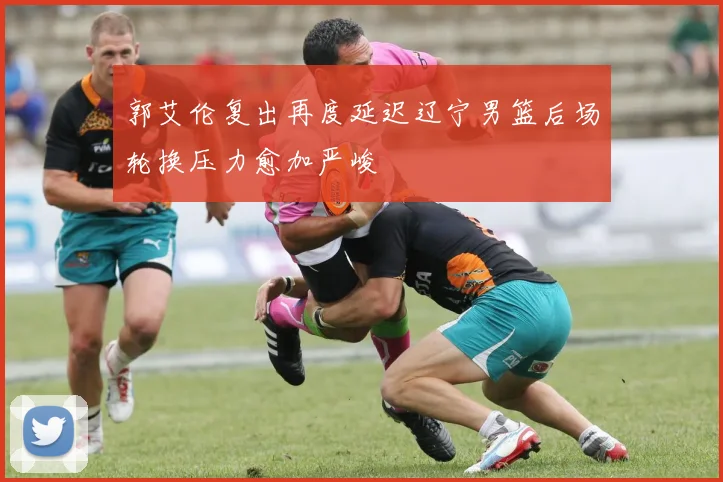 郭艾伦复出再度延迟辽宁男篮后场轮换压力愈加严峻