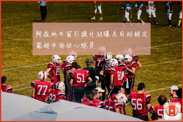 阿森纳冬窗引援计划曝光目标锁定葡超中场核心球员