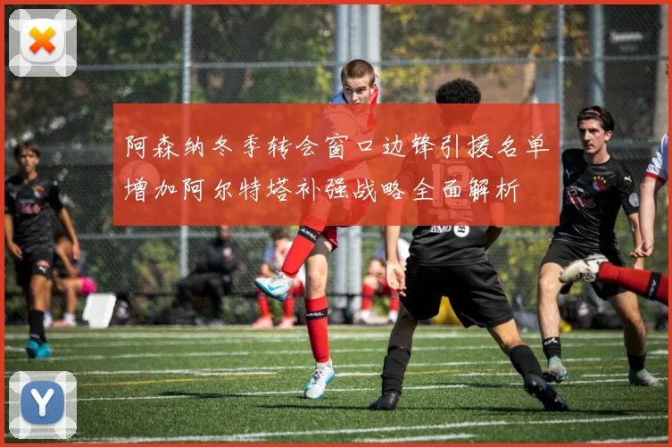 阿森纳冬季转会窗口边锋引援名单增加阿尔特塔补强战略全面解析