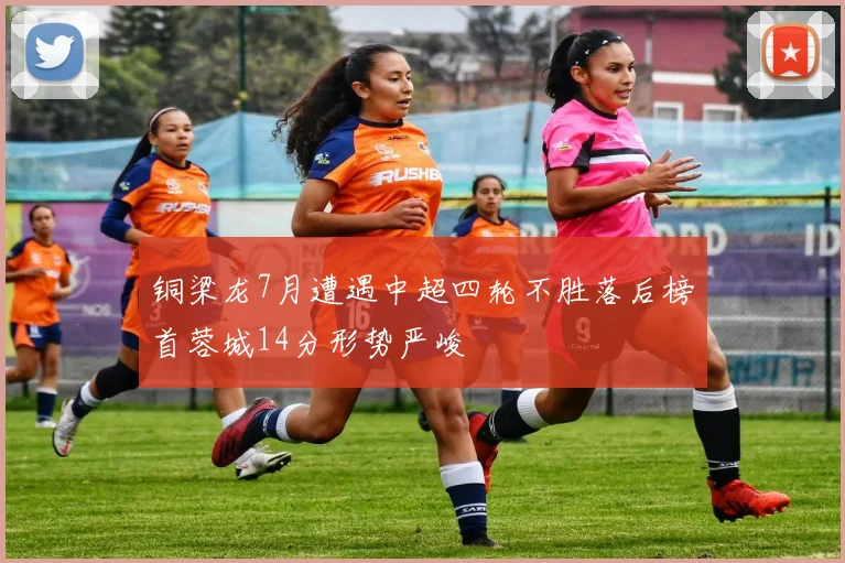 铜梁龙7月遭遇中超四轮不胜落后榜首蓉城14分形势严峻