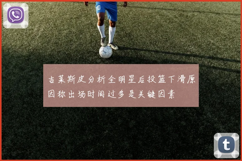 吉莱斯皮分析全明星后投篮下滑原因称出场时间过多是关键因素