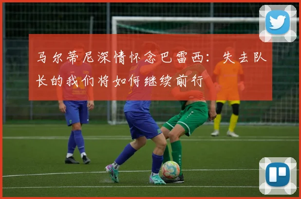 马尔蒂尼深情怀念巴雷西：失去队长的我们将如何继续前行