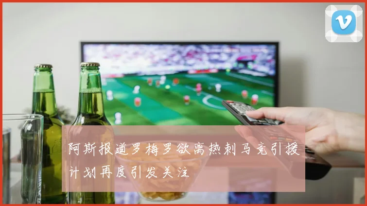 阿斯报道罗梅罗欲离热刺马竞引援计划再度引发关注