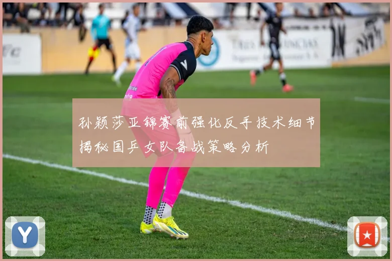 孙颖莎亚锦赛前强化反手技术细节揭秘国乒女队备战策略分析