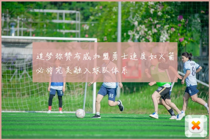 追梦称赞布威加盟勇士速度如火箭必将完美融入球队体系