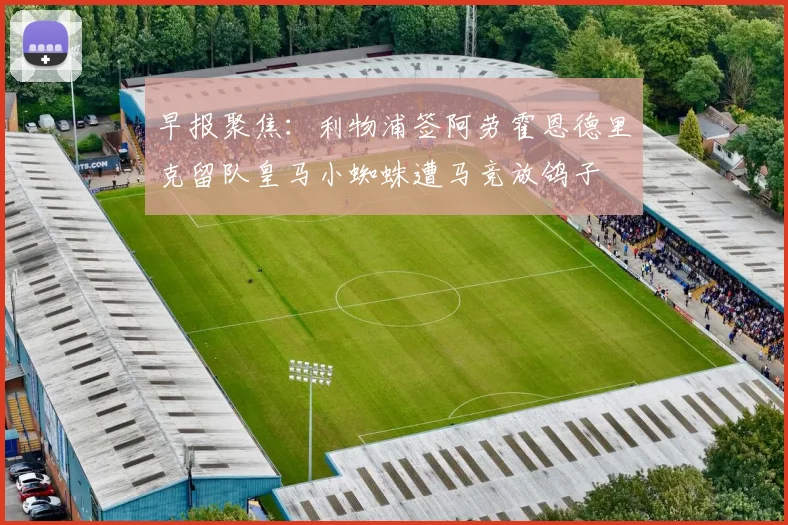 早报聚焦：利物浦签阿劳霍恩德里克留队皇马小蜘蛛遭马竞放鸽子