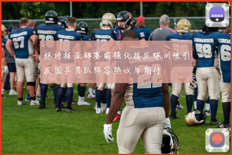 林诗栋亚锦赛前强化接发球训练引发国乒男队阵容热议与期待