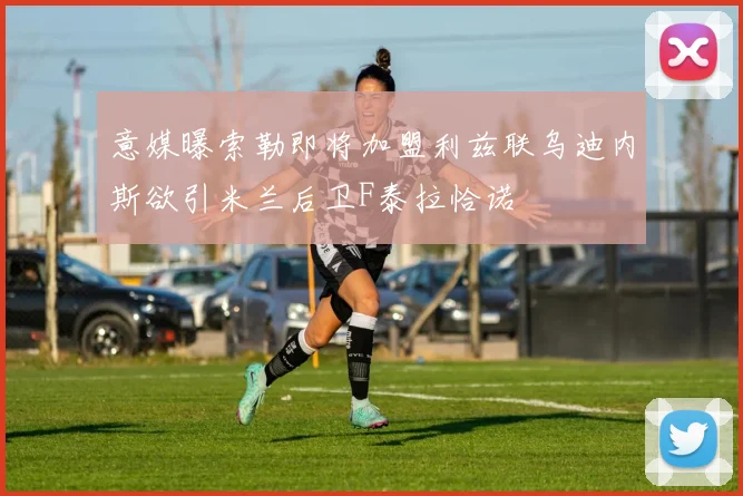 意媒曝索勒即将加盟利兹联乌迪内斯欲引米兰后卫F泰拉恰诺