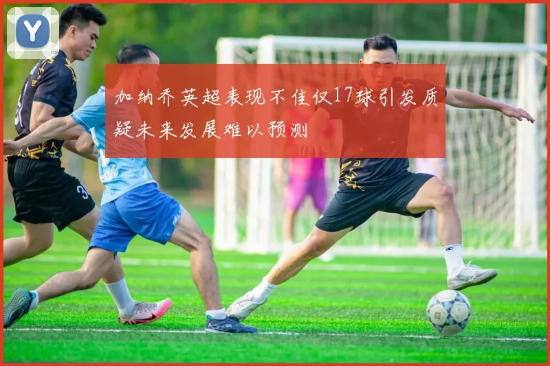 加纳乔英超表现不佳仅17球引发质疑未来发展难以预测
