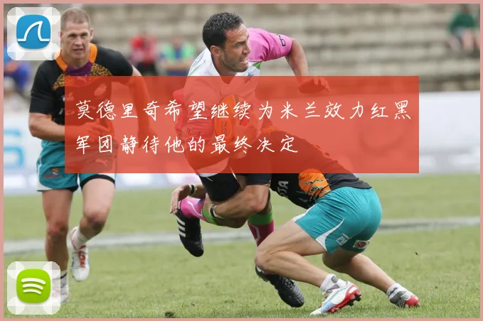 莫德里奇希望继续为米兰效力红黑军团静待他的最终决定