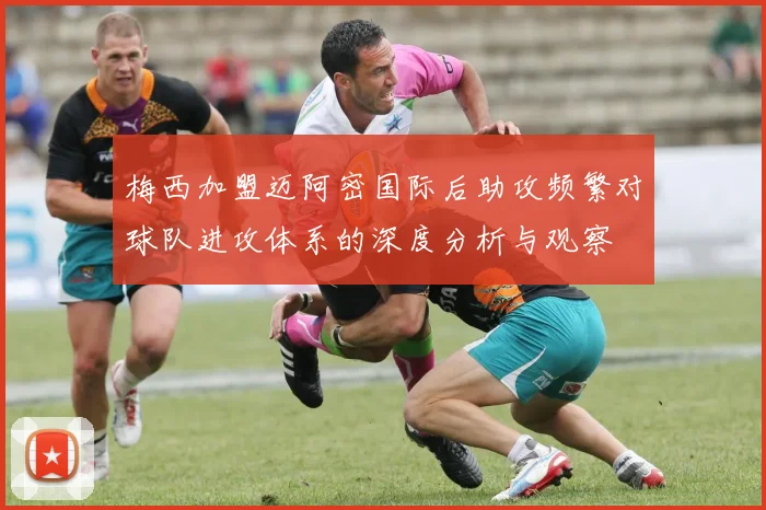 梅西加盟迈阿密国际后助攻频繁对球队进攻体系的深度分析与观察