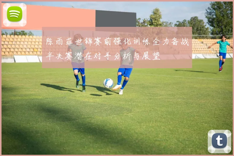 陈雨菲世锦赛前强化训练全力备战半决赛潜在对手分析与展望