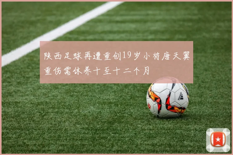 陕西足球再遭重创19岁小将唐天翼重伤需休养十至十二个月