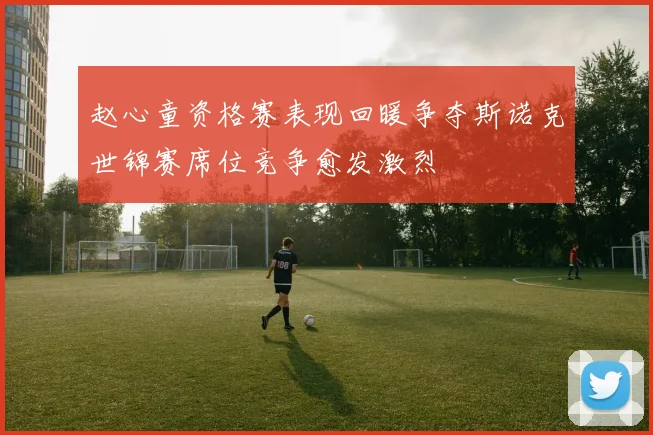 赵心童资格赛表现回暖争夺斯诺克世锦赛席位竞争愈发激烈