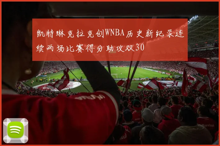 凯特琳克拉克创WNBA历史新纪录连续两场比赛得分助攻双30