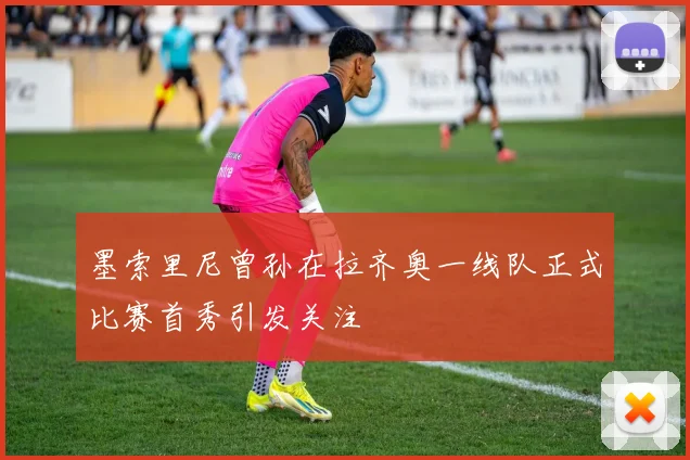 墨索里尼曾孙在拉齐奥一线队正式比赛首秀引发关注