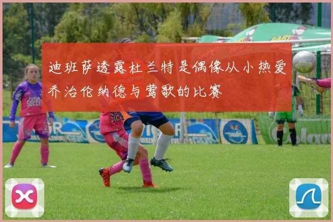 迪班萨透露杜兰特是偶像从小热爱乔治伦纳德与莺歌的比赛