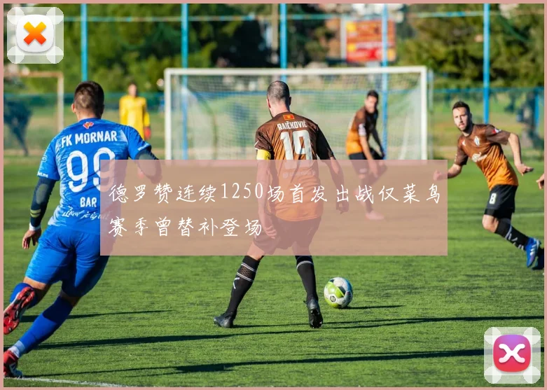 德罗赞连续1250场首发出战仅菜鸟赛季曾替补登场