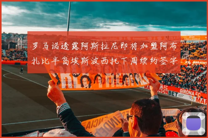 罗马诺透露阿斯拉尼即将加盟阿布扎比半岛埃斯波西托下周续约签字