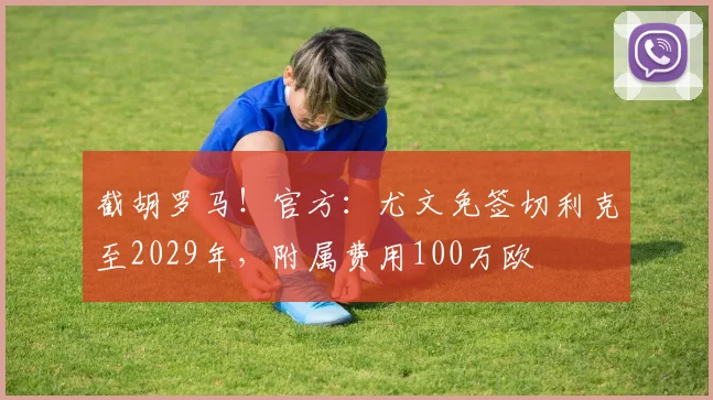 截胡罗马！官方：尤文免签切利克至2029年，附属费用100万欧